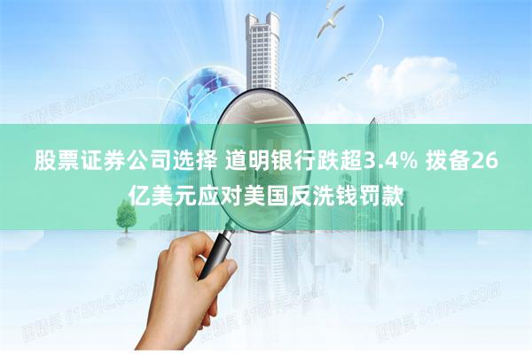 股票证券公司选择 道明银行跌超3.4% 拨备26亿美元应对美国反洗钱罚款