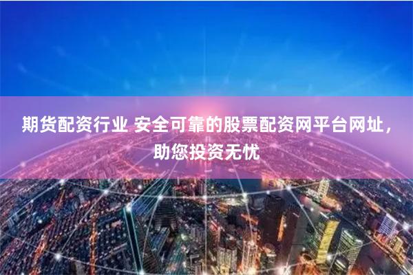期货配资行业 安全可靠的股票配资网平台网址，助您投资无忧