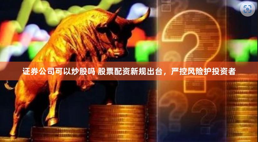 证券公司可以炒股吗 股票配资新规出台，严控风险护投资者